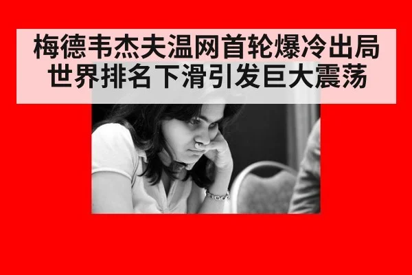 梅德韦杰夫温网首轮爆冷出局世界排名下滑引发巨大震荡
