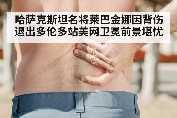 哈萨克斯坦名将莱巴金娜因背伤退出多伦多站美网卫冕前景堪忧