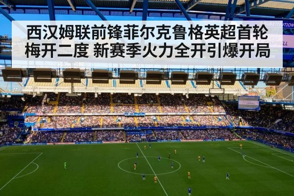 西汉姆联前锋菲尔克鲁格英超首轮梅开二度 新赛季火力全开引爆开局