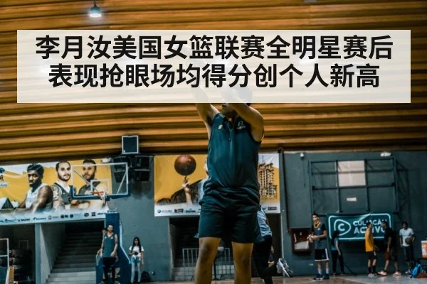 李月汝美国女篮联赛全明星赛后表现抢眼场均得分创个人新高