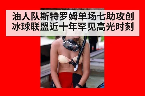 油人队斯特罗姆单场七助攻创冰球联盟近十年罕见高光时刻